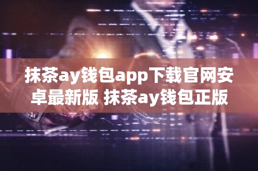 抹茶ay钱包app下载官网安卓最新版 抹茶ay钱包正版安卓app