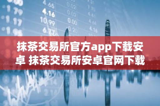 抹茶交易所官方app下载安卓 抹茶交易所安卓官网下载