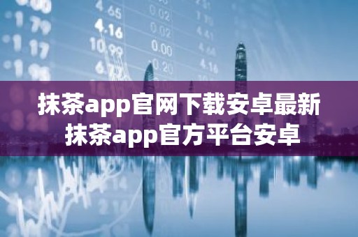 抹茶app官网下载安卓最新 抹茶app官方平台安卓