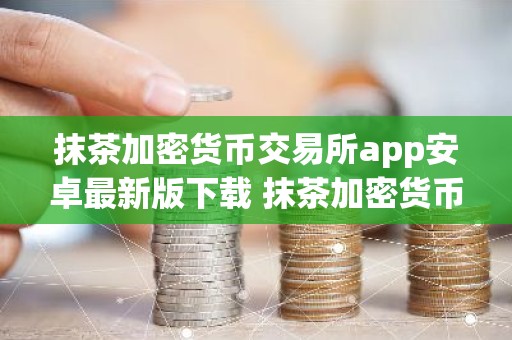 抹茶加密货币交易所app安卓最新版下载 抹茶加密货币交易所官网下载