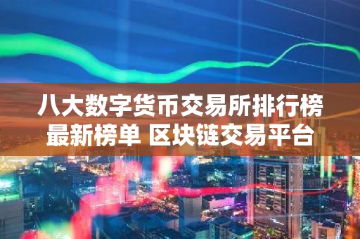 八大数字货币交易所排行榜最新榜单 区块链交易平台最新推荐