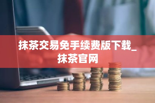 抹茶交易免手续费版下载_抹茶官网